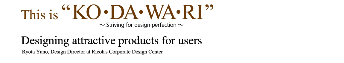 This is Kodawari; Striving for design perfection; Designing attractive products for users; Ryote Yeno, Design Director at Ricoh's Corporate Design Center